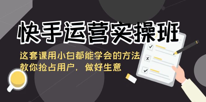 快手运营实操班,这套课用小白都能学会的方法教你抢占用户,做好生意-搞钱花