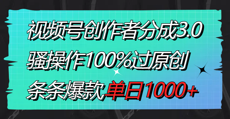 视频号创作者分成3.0玩法，骚操作100%过原创，条条爆款，单日1000+-搞钱花
