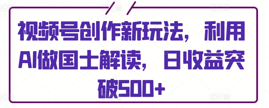 视频号创作新玩法,利用AI做国士解读,日收益突破500+-搞钱花