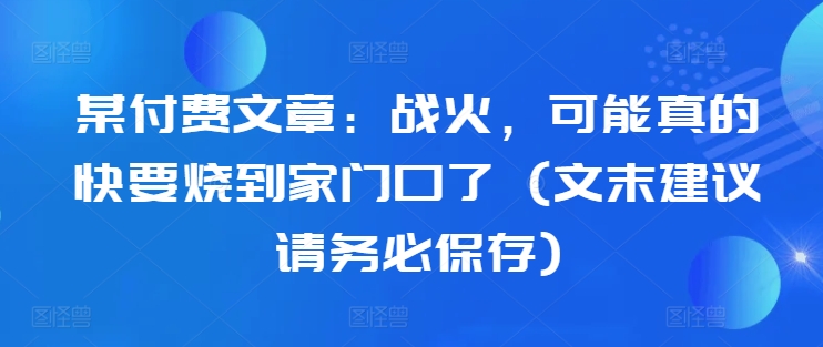 某付费文章：战火，可能真的快要烧到家门口了 (文末建议请务必保存)-搞钱花