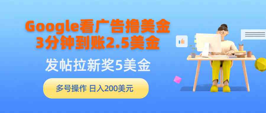 （9678期）Google看广告撸美金，3分钟到账2.5美金，发帖拉新5美金，多号操作，日入…-搞钱花