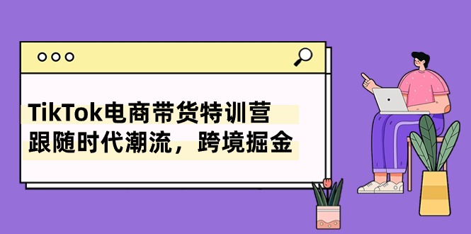 TikTok电商带货特训营,跟随时代潮流,跨境掘金(8节课)-搞钱花
