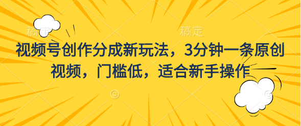 视频号创作分成新玩法，3分钟一条原创视频，门槛低，适合新手操作-搞钱花