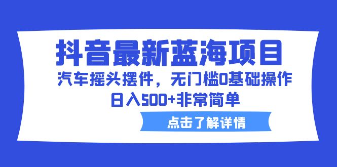 抖音最新蓝海项目，汽车摇头摆件，无门槛0基础操作，日入500+非常简单-搞钱花