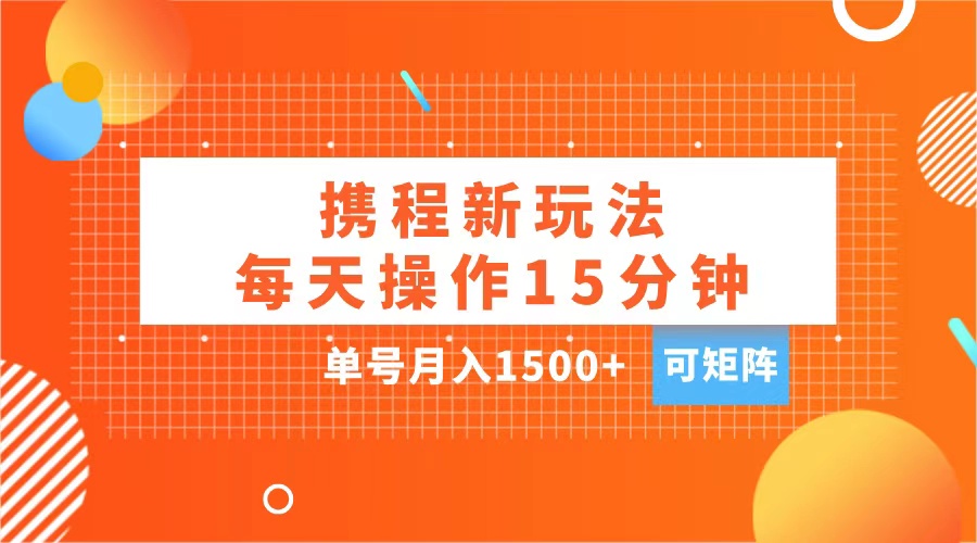 玩赚携程APP,每天简单操作15分钟,单号月入1500+,可矩阵-搞钱花