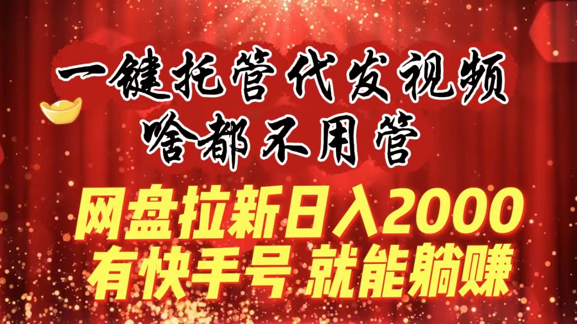 一键托管代发视频,啥都不用管,网盘拉新日入2000+,有快手号就能躺赚-搞钱花