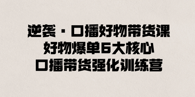 逆袭·口播好物带货课,好物爆单6大核心,口播带货强化训练营-搞钱花