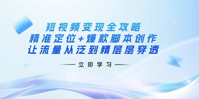 短视频变现全攻略：精准定位+爆款脚本创作，让流量从泛到精层层穿透-搞钱花