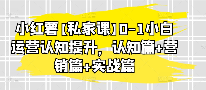 小红薯【私家课】0-1小白运营认知提升，认知篇+营销篇+实战篇-搞钱花