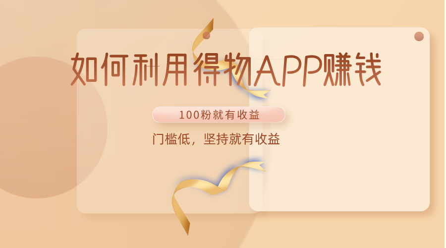 如何利用得物APP赚收益，100粉就可以赚收益，门槛低，坚持就有收益-搞钱花