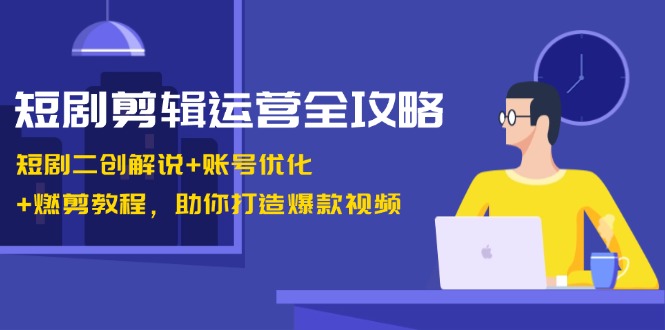 短剧剪辑运营全攻略:短剧二创解说+账号优化+燃剪教程,助你打造爆款视频-搞钱花