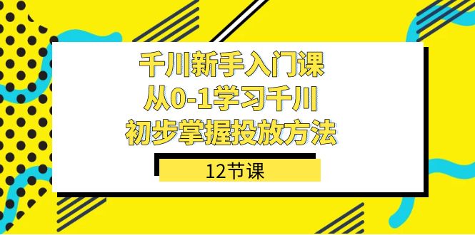 千川-新手入门课，从0-1学习千川，初步掌握投放方法（12节课）-搞钱花