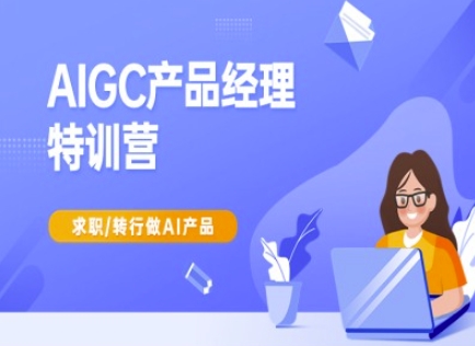 AIGC产品经理特训营-产品经理较教程，求职转行做AI产品-搞钱花