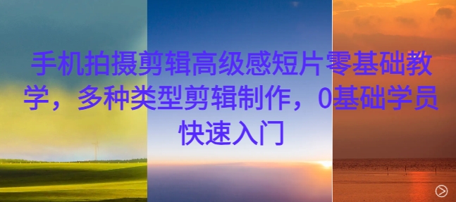手机拍摄剪辑高级感短片零基础教学,多种类型剪辑制作,0基础学员快速入门