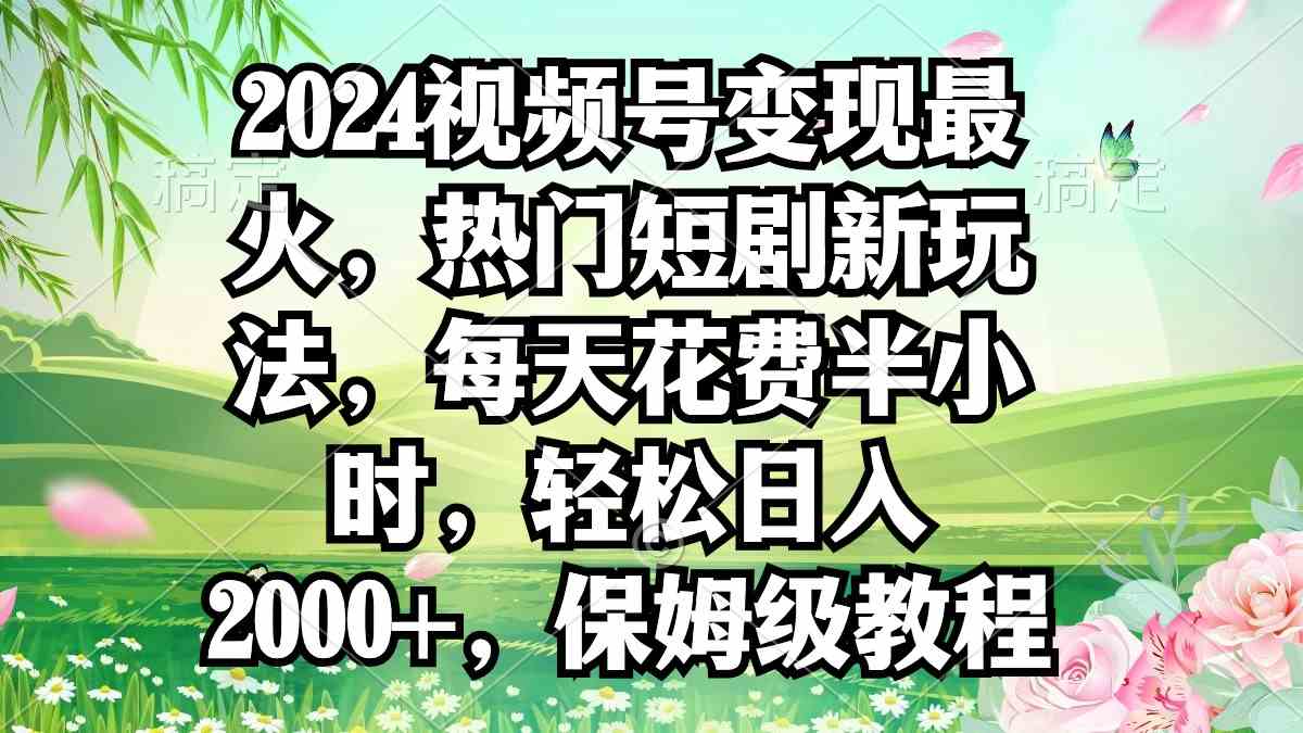 （9161期）2024视频号变现最火，热门短剧新玩法，每天花费半小时，轻松日入2000+，…-搞钱花