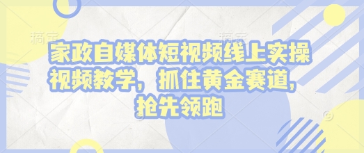 家政自媒体短视频线上实操视频教学，抓住黄金赛道，抢先领跑!-搞钱花