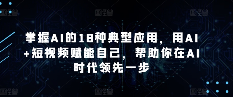 掌握AI的18种典型应用，用AI+短视频赋能自己，帮助你在AI时代领先一步-搞钱花