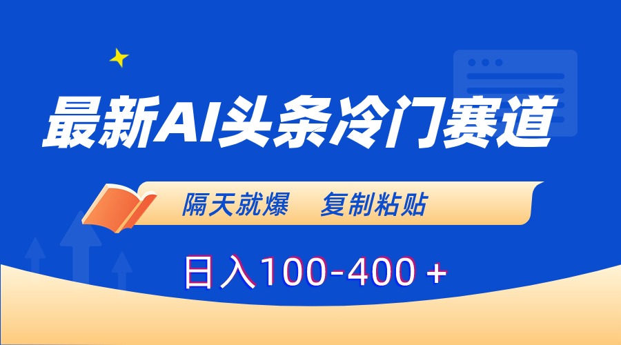 最新AI头条冷门赛道,隔天就爆,复制粘贴日入100-400-搞钱花