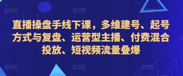 直播操盘手线下课，多维建号、起号方式与复盘、运营型主播、付费混合投放、短视频流量叠爆-搞钱花