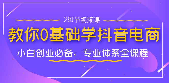 教你0基础学·抖音电商：小白创业必备，专业体系全课程（281节视频课）-搞钱花