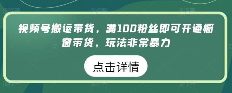视频号搬运带货，满100粉丝即可开通橱窗带货，玩法非常暴力-搞钱花