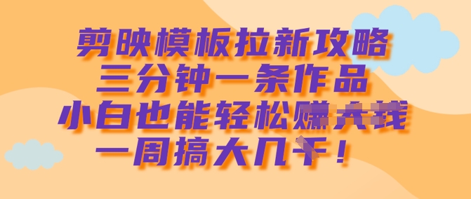 剪映模板拉新攻略，三分钟一条作品，小白也能轻松一周搞大几k-搞钱花