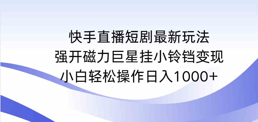 (9320期)快手直播短剧最新玩法,强开磁力巨星挂小铃铛变现,小白轻松操作日入1000+-搞钱花
