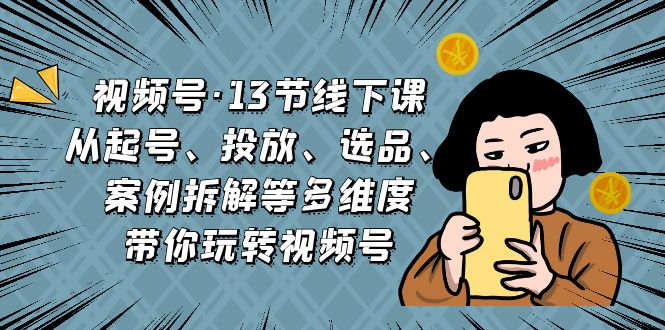 视频号·13节线下课,从起号、投放、选品、案例拆解等多维度带你玩转视频号-搞钱花