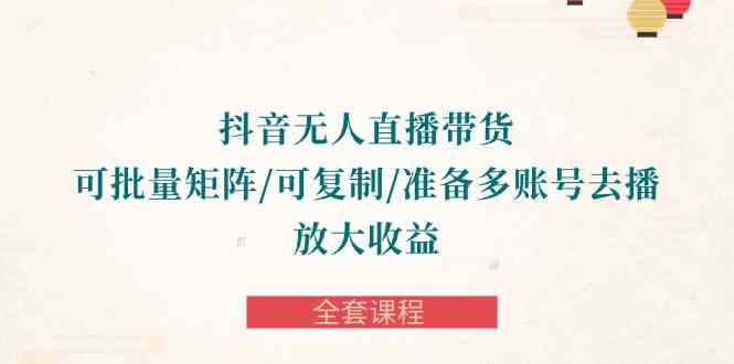 （10160期）抖音·无人直播带货 可批量矩阵/可复制/准备多账号去播/放大收益-全套课程-搞钱花