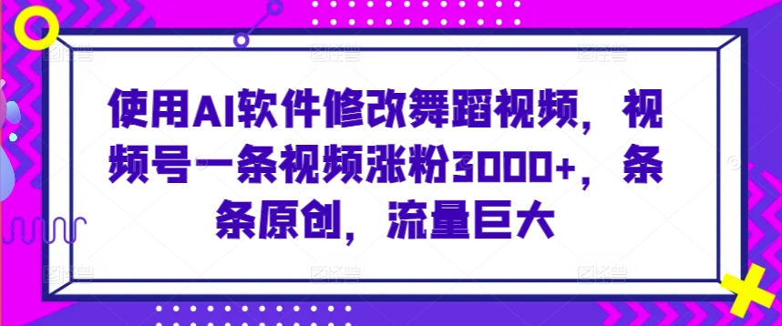使用AI软件修改舞蹈视频，视频号一条视频涨粉3000+，条条原创，流量巨大-搞钱花