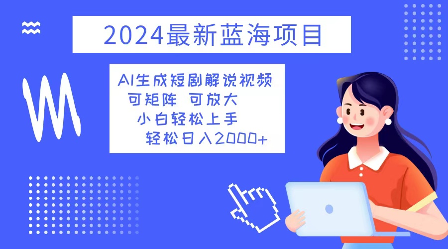 (12906期)2024最新蓝海项目 AI生成短剧解说视频 小白轻松上手 日入2000+-搞钱花