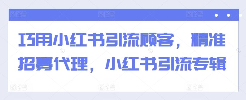 巧用小红书引流顾客，精准招募代理，小红书引流专辑-搞钱花