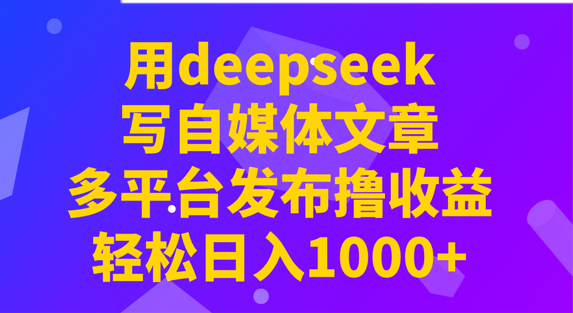 用deepseek写自媒体文章，多平台发布撸收益，轻松日入1000+！-搞钱花
