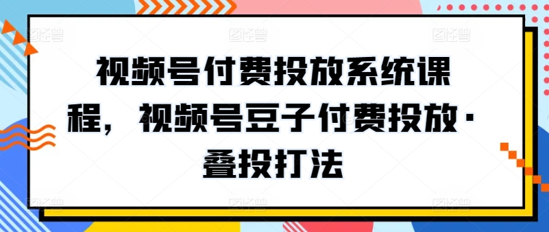 视频号付费投放系统课程，视频号豆子付费投放·叠投打法-搞钱花