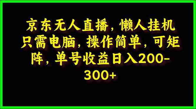 （9973期）京东无人直播，电脑挂机，操作简单，懒人专属，可矩阵操作 单号日入200-300-搞钱花