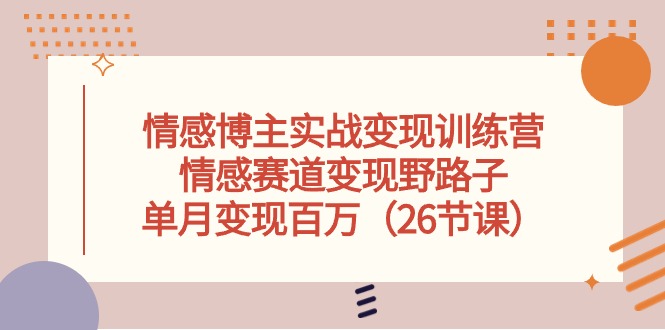（10448期）情感博主实战变现训练营，情感赛道变现野路子，单月变现百万（26节课）-搞钱花
