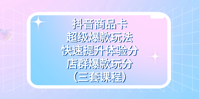 抖音商品卡-超级爆款玩法+快速提升体验分+店群爆款玩分(三套课程)-搞钱花