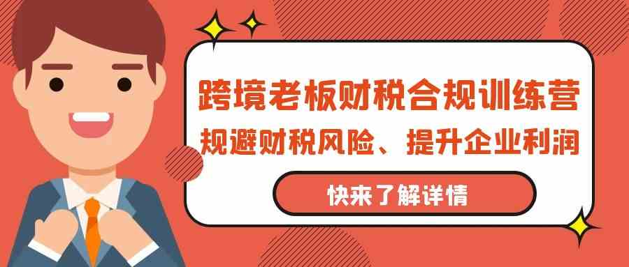 跨境老板财税合规训练营，规避财税风险、提升企业利润-搞钱花
