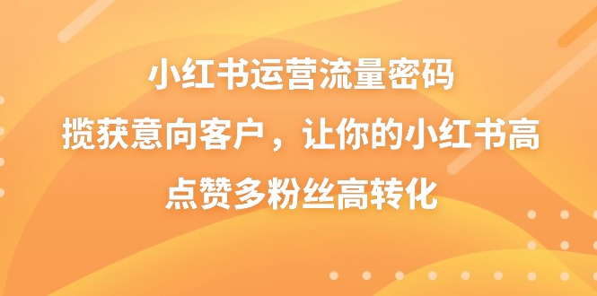 小红书运营流量密码,揽获意向客户,让你的小红书高点赞多粉丝高转化-搞钱花