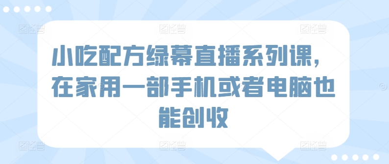 小吃配方绿幕直播系列课，在家用一部手机或者电脑也能创收-搞钱花