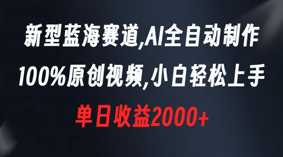 新型蓝海赛道，AI全自动制作，100%原创视频，小白轻松上手，单日收益2000+-搞钱花