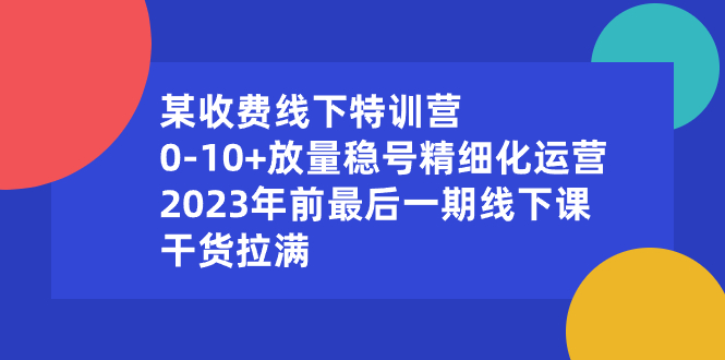 某收费线下特训营:0-10+放量稳号精细化运营,2023年前最后一期线下课-搞钱花