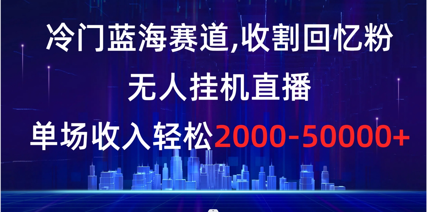 冷门蓝海赛道，收割回忆粉，无人挂机直播，单场收入轻松2000-5w+-搞钱花