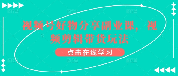 视频号好物分享副业课，视频剪辑带货玩法-搞钱花