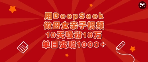 用DeepSeek做母女亲子视频，10天吸粉18万，单日变现多张-搞钱花