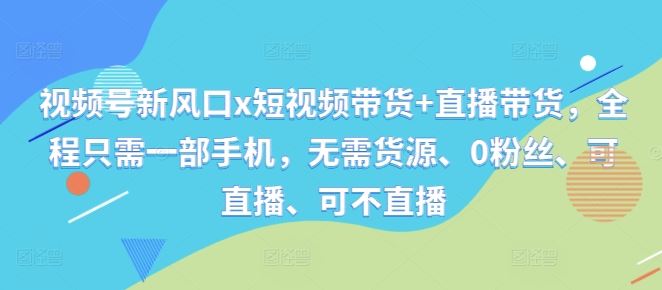 视频号新风口x短视频带货+直播带货，全程只需一部手机，无需货源、0粉丝、可直播、可不直播-搞钱花
