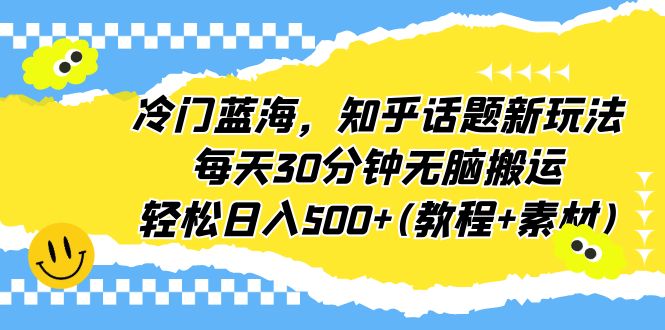 冷门蓝海，知乎话题新玩法，每天30分钟无脑搬运，轻松日入500+(教程+素材)-搞钱花
