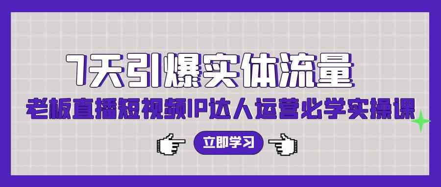 （9593期）7天引爆实体流量，老板直播短视频IP达人运营必学实操课（56节高清无水印）-搞钱花