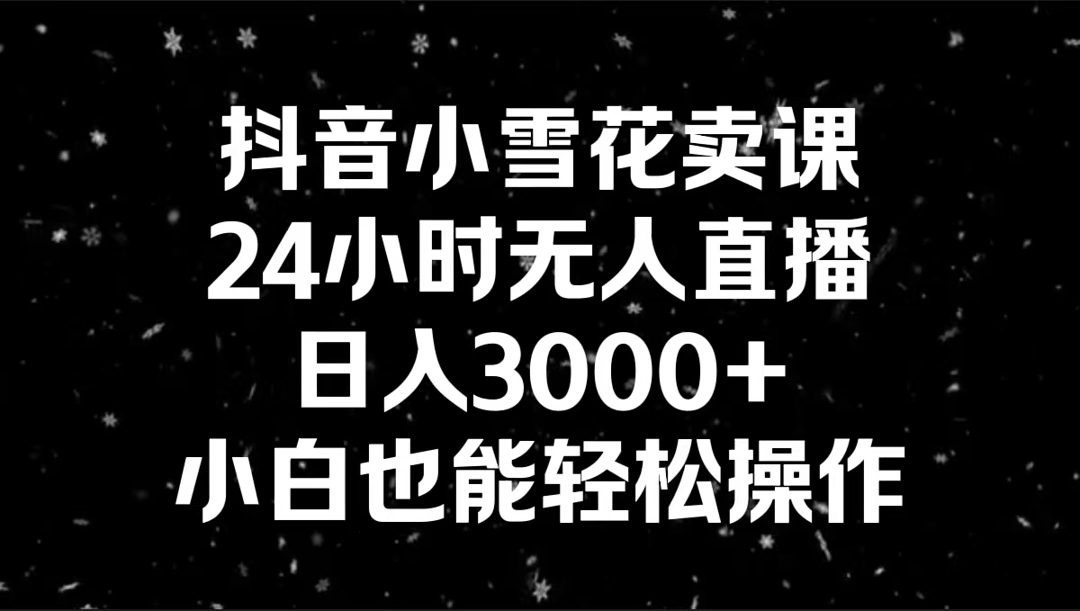 抖音小雪花卖课，24小时无人直播，日入3000+，小白也能轻松操作-搞钱花