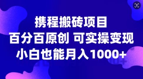 携程搬砖项目,百分百原创,可实操变现,新手小白月入1k+【揭秘】-搞钱花